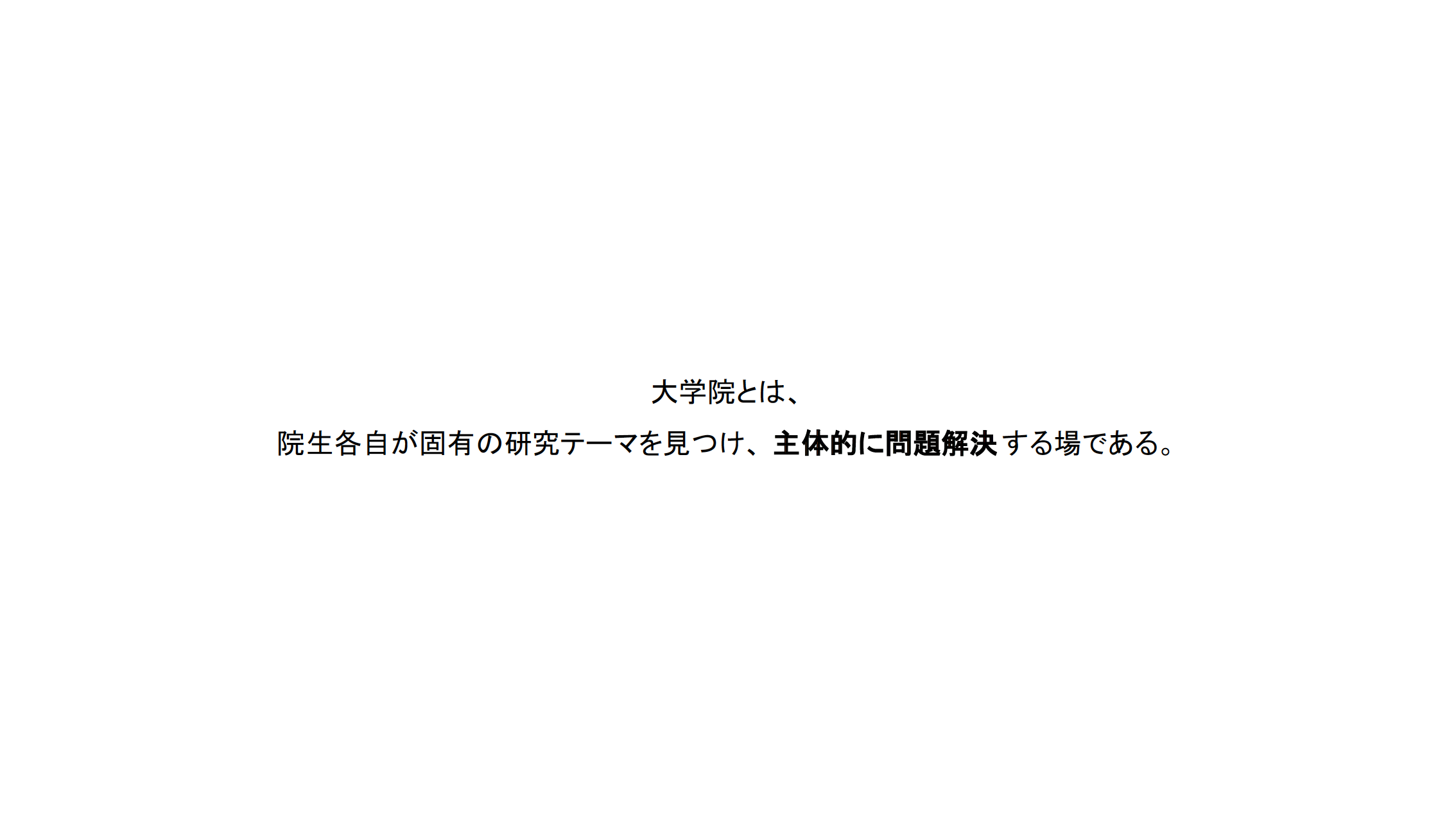 大学院とは、 院生各自が固有の研究テーマを見つけ、主体的に問題解決する場である。